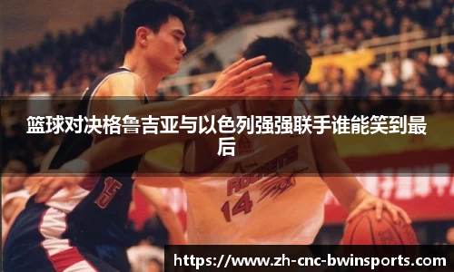 篮球对决格鲁吉亚与以色列强强联手谁能笑到最后